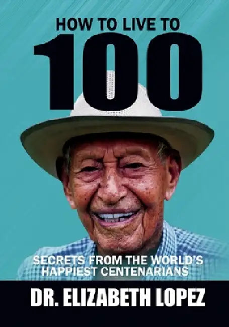 How to Live to 100: Secrets from the World's Happiest Centenarians by Elizabeth Lopez