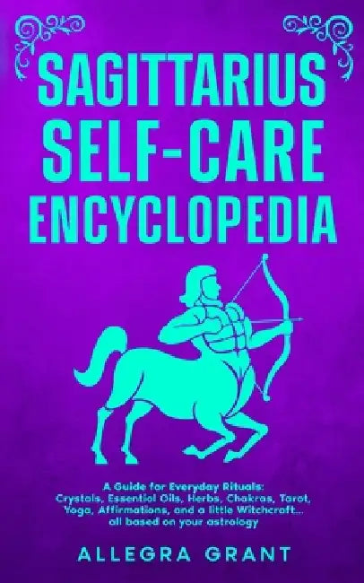 Sagittarius Self-care Encyclopedia: A Guide for Everyday Rituals: Crystals, Essential Oils, Herbs, Chakras, Tarot, Yoga, Affirmations, and a little .. by Allegra Grant