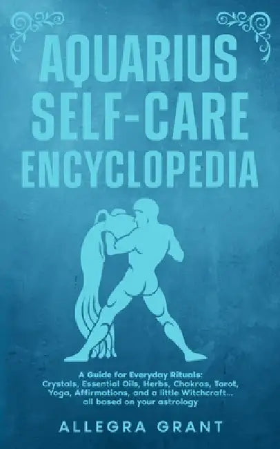 Aquarius Self-care Encyclopedia: A Guide for Everyday Rituals: Crystals, Essential Oils, Herbs, Chakras, Tarot, Yoga, Affirmations, and a little ... b by Allegra Grant