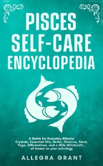 Pisces Self-care Encyclopedia: A Guide for Everyday Rituals: Crystals, Essential Oils, Herbs, Chakras, Tarot, Yoga, Affirmations, and a little ... bas by Allegra Grant