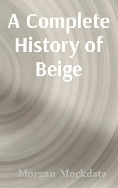 A Complete History of Beige: From Taupe to Ecru and Back Again by Morgan Marie Mockdata, Eleanor Maren Printwell