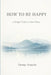 How to Be Happy: A Practical Guide to Alignment, Calm, and Intentional Living by Denny Artache