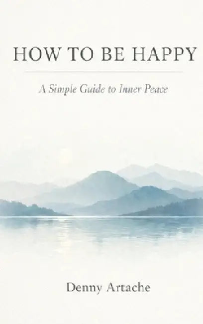 How to Be Happy: A Practical Guide to Alignment, Calm, and Intentional Living by Denny Artache
