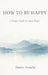 How to Be Happy: A Practical Guide to Alignment, Calm, and Intentional Living by Denny Artache