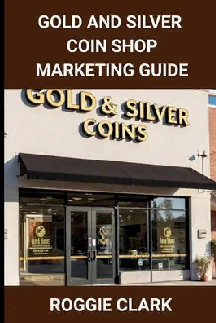 Gold and Silver Coin Shop Marketing Guide: Building Trust, Visibility, and SEO for Precious Metals Retail Businesses by Roggie Clark, Raj Clark