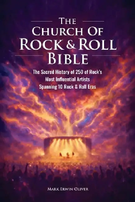 The Church of Rock & Roll Bible: The Church of Rock & Roll Bible: The Sacred History of 250 of Rock's Most Influential Artists Spanning 10 Rock & Roll by Mark Erwin Oliver