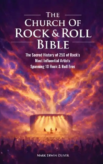 The Church of Rock & Roll Bible: The Sacred History of 250 of Rock's Most Influential Artists Spanning 10 Rock & Roll Eras by Mark Erwin Oliver