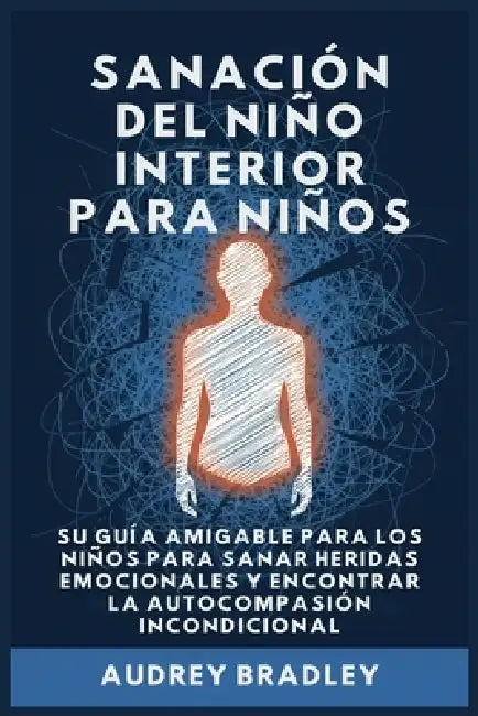 Sanación del Niño Interior para Niños: Su Guía Amigable para los Niños para Sanar Heridas Emocionales y Encontrar la Autocompasión Incondicional by Audrey Bradley