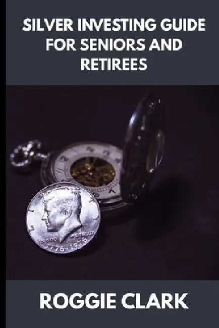 Silver Investing Guide for Seniors and Retirees: How to Protect Savings, Hedge Inflation, and Preserve Wealth with Physical Silver by Roggie Clark, Raj Clark