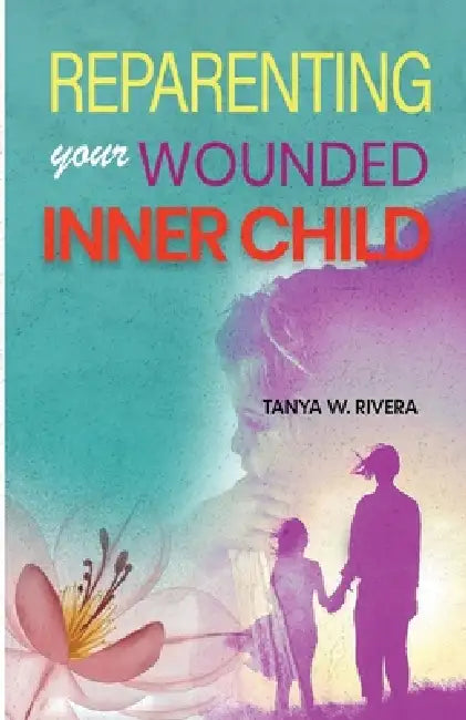 Reparenting Your Wounded Inner Child: How to Regulate Emotional Triggers, End Self-Abandonment, Create Inner Stability, and Feel Safe Within Yourself by Tanya W. Rivera