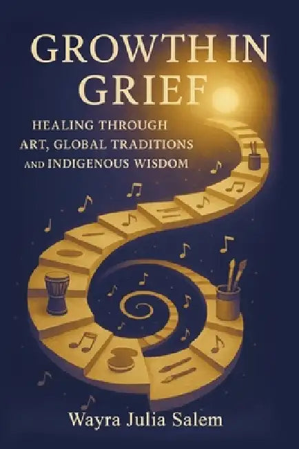 Growth in Grief: Healing Through Art, Global Traditions, and Indigenous Wisdom by Wayra Salem
