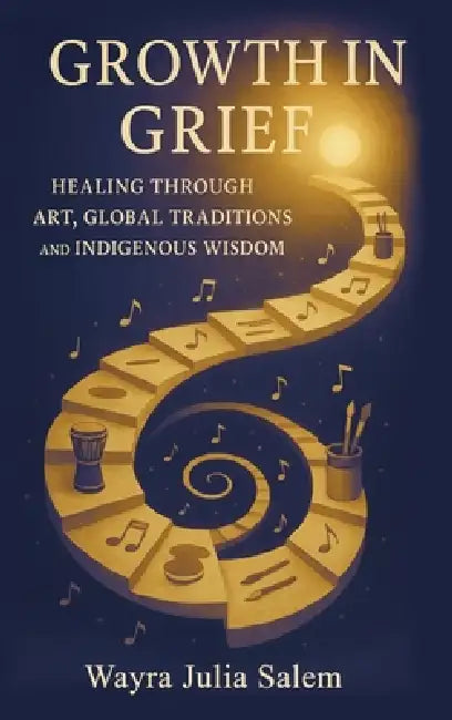 Growth in Grief: Healing Through Art, Global Traditions, and Indigenous Wisdom by Wayra Salem
