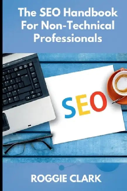 The SEO Handbook for Non-Technical Professionals: A Plain-English Guide for Marketers, Writers, and Business Professionals by Roggie Clark, Raj Clark