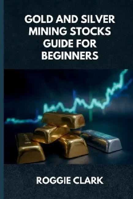 Gold and Silver Mining Stocks Guide For Beginners: Understand the Risks and Market Behavior Before Investing by Roggie Clark, Raj Clark