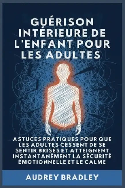 Guérison Intérieure de l'Enfant pour les Adultes: Astuces pratiques pour que les Adultes Cessent de se Sentir Brisés et atteignent Instantanément la S by Audrey Bradley
