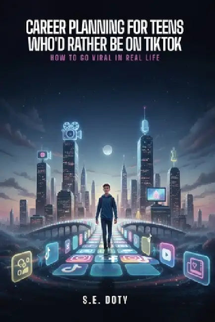 Career Planning for Teens Who'd Rather Be on TikTok: How to Go Viral in Real Life by S. E. Doty