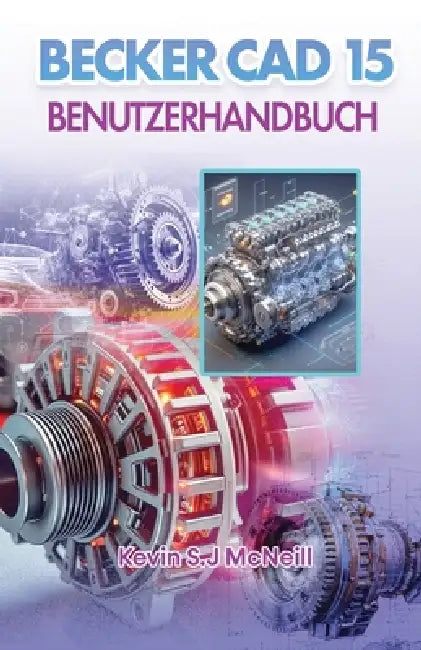 Becker Cad 15 Benutzerhandbuch: Schritt-für-Schritt-Anleitung für präzises 2D-Zeichnen, praktisches 3D-Modellieren und sichere CAD-Workflows by Kevin S. J. McNeill
