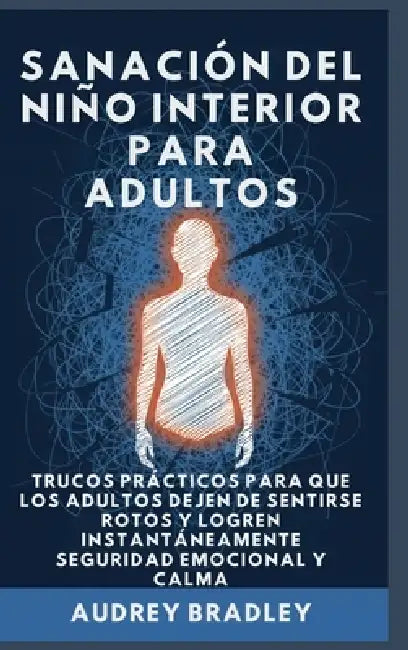 Sanación del Niño Interior para Adultos: Trucos Prácticos para que los Adultos Dejen de Sentirse Rotos y Logren Instantáneamente Seguridad Emocional y by Audrey Bradley
