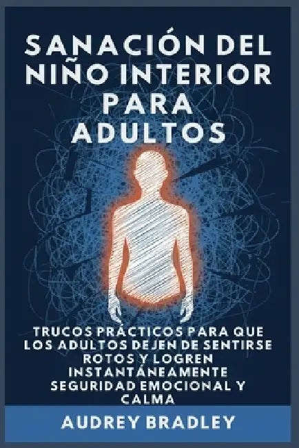 Sanación del Niño Interior para Adultos: Trucos Prácticos para que los Adultos Dejen de Sentirse Rotos y Logren Instantáneamente Seguridad Emocional y by Audrey Bradley