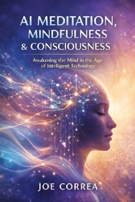 AI Meditation, Mindfulness & Consciousness: How Algorithms Guide Deep Healing & Mental Mastery by Joe Correa