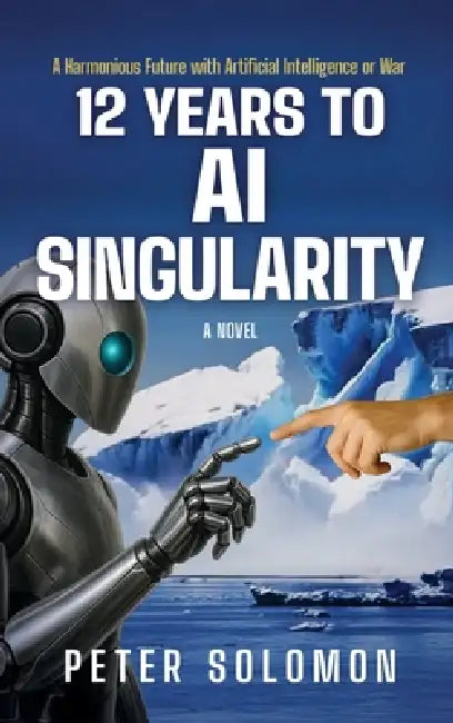 12 Years to AI Singularity: A Harmonious Future with Artificial Intelligence or War by Peter Solomon