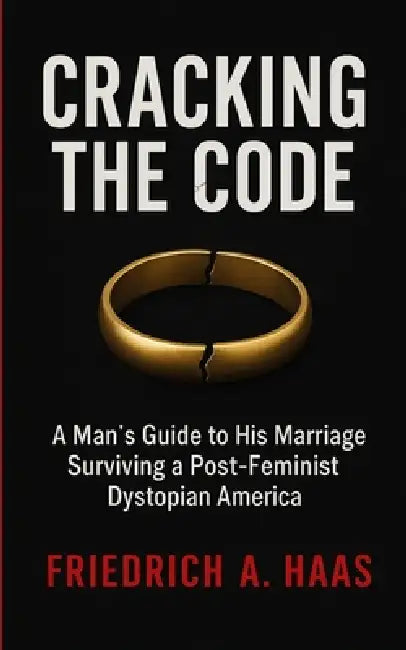 Cracking the Code: Man's Guide to His Marriage Surviving a Post Feminist Dystopian America by Friedrich A. Haas