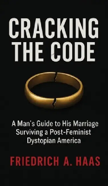 Cracking the Code: Man's Guide to His Marriage Surviving a Post Feminist Dystopian America by Friedrich A. Haas