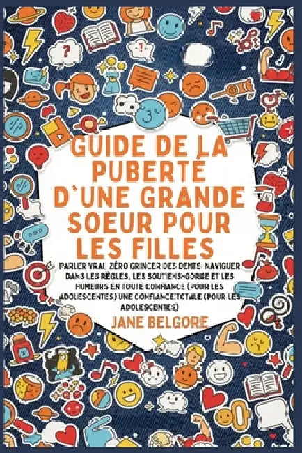 Guide de la Puberté d'une Grande Soeur pour les Filles: Parler vrai, Zéro Grincer des dents: Naviguer dans les Règles, les Soutiens-gorge et les Humeu by Jane Belgore