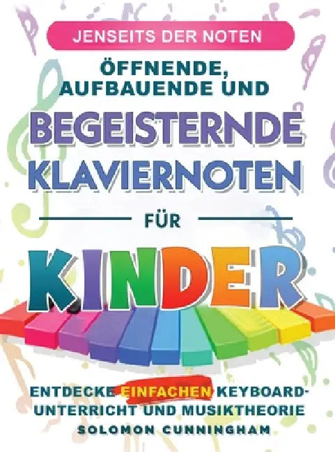 Jenseits Der Noten Öffnende, Aufbauende Und Begeisternde Klaviernoten Für Kinder: Entdecke Einfachen Keyboard-Unterricht Und Musiktheorie by Solomon Cunningham