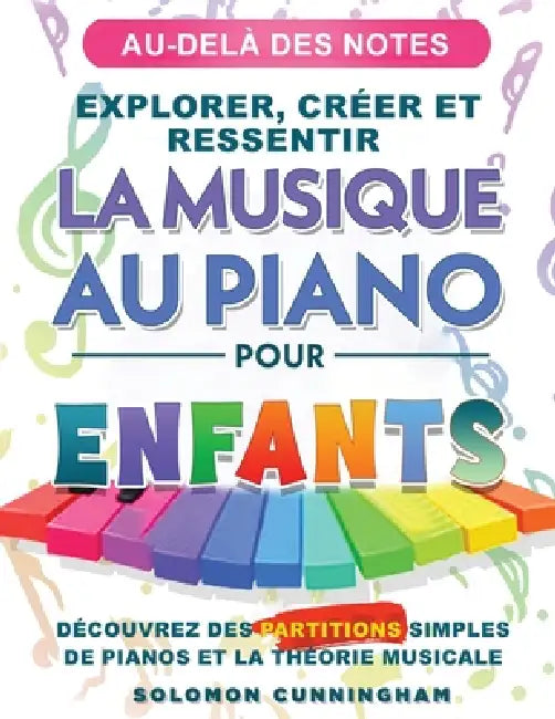 Au-Delà Des Notes Explorer, Créer Et Ressentir La Musique Au Piano Pour Enfants: Découvrez Des Partitions Simples de Piano Et La Théorie Musicale by Solomon Cunningham