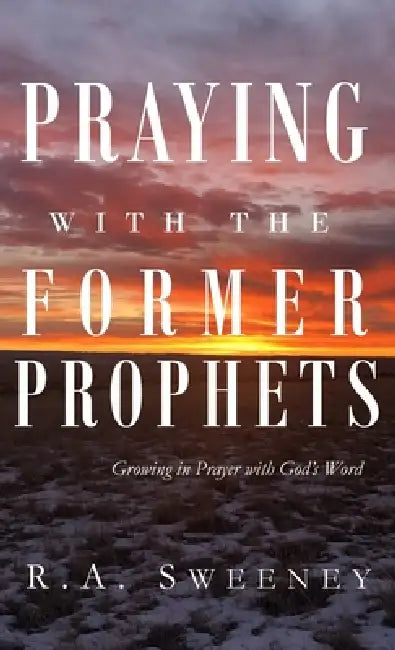 Praying with the Former Prophets: Growing in Prayer with God's Word by R. a. Sweeney