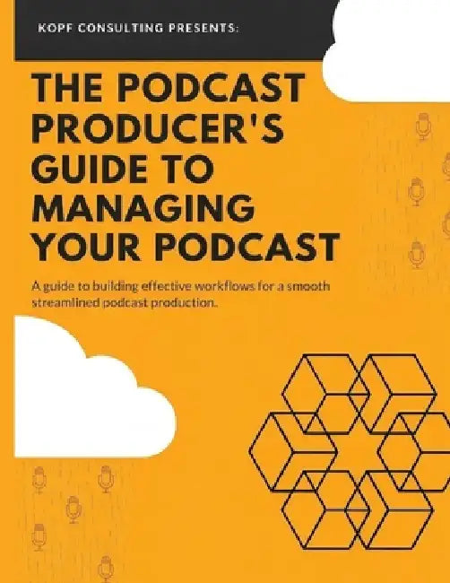 The Podcast Producer's Guide to Managing Your Podcast: A Guide to Building Effective Workflows for a Smooth, Streamlined Podcast Product by Kopf Consulting