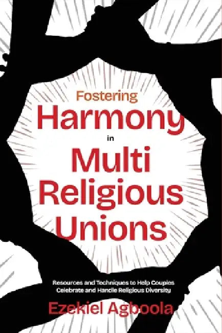 Fostering Harmony in Multireligious Unions: Resources and Techniques to Help Couples Celebrate and Handle Religious Diversity by Ezekiel Agboola