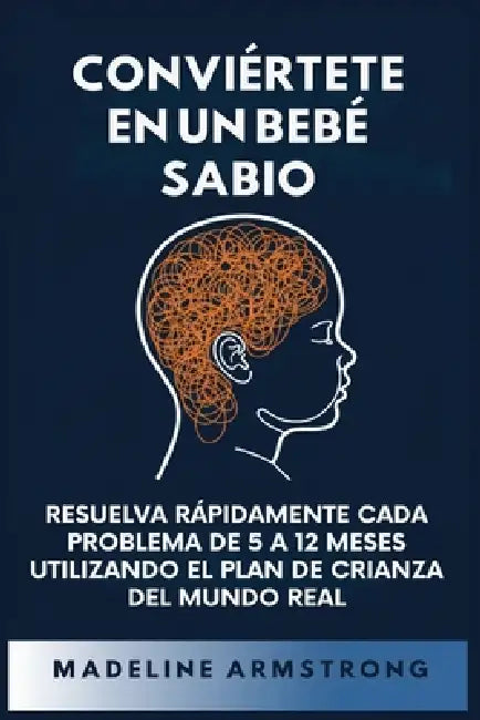 Conviértete en un Bebé Sabio: Resuelva Rápidamente Cada Problema De 5 a 12 Meses Utilizando el Plan de Crianza del Mundo Real by Madeline Armstrong