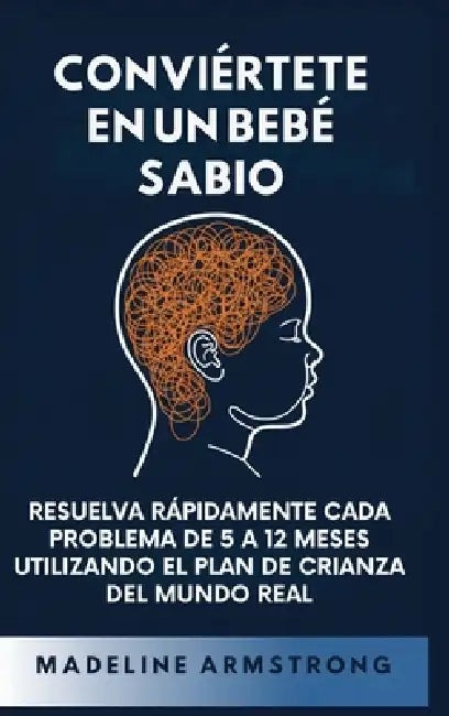 Conviértete en un Bebé Sabio: Resuelva Rápidamente Cada Problema De 5 a 12 Meses Utilizando el Plan de Crianza del Mundo Real by Madeline Armstrong