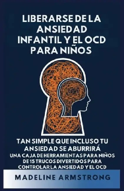 Liberarse de la Ansiedad Infantil Y El OCD Para Niños: Tan Simple Que Incluso Tu Ansiedad Se Aburrirá Una Caja de Herramientas para Niños de 15 Trucos by Madeline Armstrong