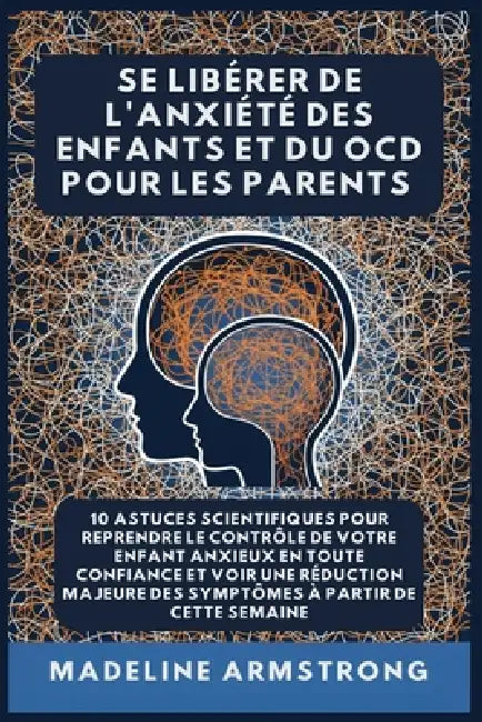 Se Libérer De L'Anxiété Des Enfants Et Du OCD Pour Les Parents: 10 Astuces Scientifiques pour Reprendre le Contrôle de Votre Enfant Anxieux en Toute C by Madeline Armstrong