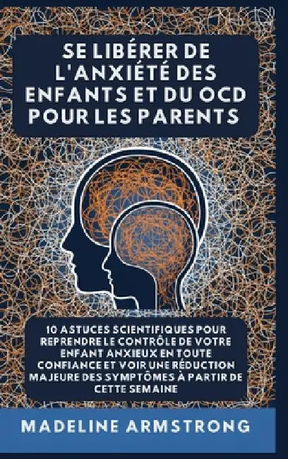 Se Libérer De L'Anxiété Des Enfants Et Du OCD Pour Les Parents: 10 Astuces Scientifiques pour Reprendre le Contrôle de Votre Enfant Anxieux en Toute C by Madeline Armstrong