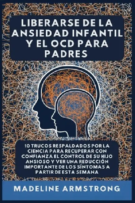 Liberarse De La Ansiedad Infantil Y El OCD Para Padres: 10 Trucos Respaldados por la Ciencia para Recuperar con Confianza el Control de Su Hijo Ansios by Madeline Armstrong