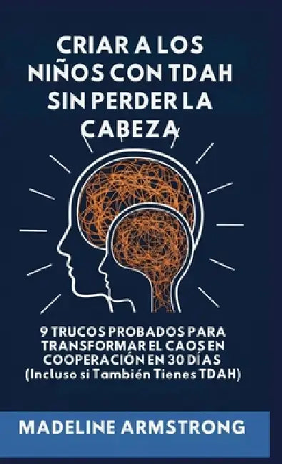 Criar Niños con ADHD Sin Perder la Cabeza: 9 Trucos Probados para Transformar el Caos en Cooperación en 30 Días (Incluso si También Tienes ADHD) by Madeline Armstrong