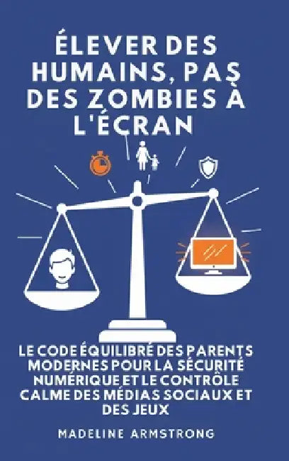 Élever Des Humains, Pas Des Zombies à l'Écran: Le Code Équilibré des Parents Modernes pour la Sécurité Numérique et le Contrôle Calme des Médias Socia by Madeline Armstrong