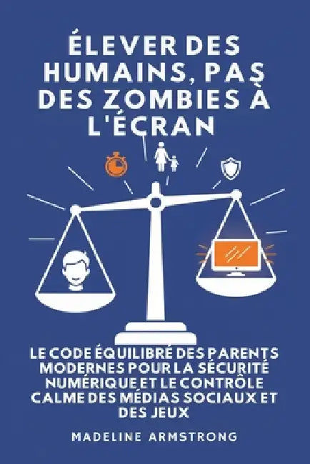 Élever Des Humains, Pas Des Zombies à l'Écran: Le Code Équilibré des Parents Modernes pour la Sécurité Numérique et le Contrôle Calme des Médias Socia by Madeline Armstrong