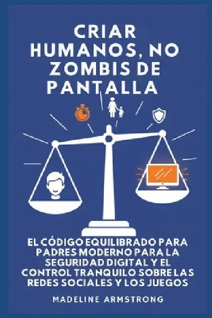 Criar Humanos, No Zombis De Pantalla: El Código Equilibrado de los Padres Modernos para la Seguridad Digital y el Control Tranquilo Sobre las Redes So by Madeline Armstrong