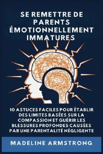 Se Remettre De Parents Émotionnellement Immatures: 10 Astuces Faciles pour Établir des Limites Basées sur la Compassion et Guérir les Blessures Profon by Madeline Armstrong