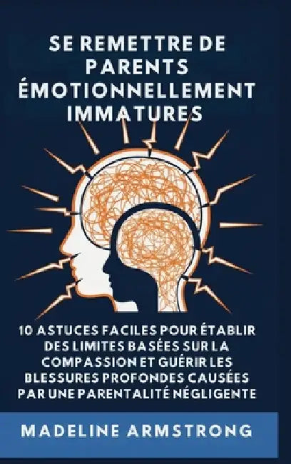 Se Remettre De Parents Émotionnellement Immatures: 10 Astuces Faciles pour Établir des Limites Basées sur la Compassion et Guérir les Blessures Profon by Madeline Armstrong