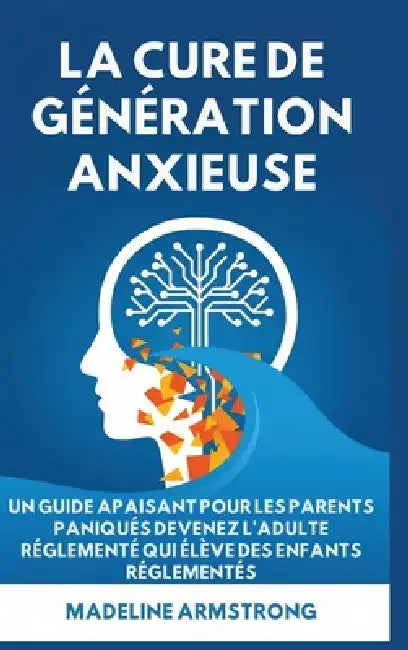 La Cure de Génération Anxieuse: Un Guide Apaisant pour les Parents Paniqués: Devenez l'Adulte Réglementé Qui Élève des Enfants Réglementés by Madeline Armstrong