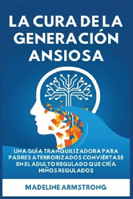 La Cura de la Generación Ansiosa: Una Guía Tranquilizadora para Padres en Pánico: Conviértase en el Adulto Regulado Que Cría Niños Regulados by Madeline Armstrong