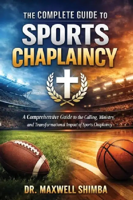 The Complete Guide to Sports Chaplaincy: A Comprehensive Guide to the Calling, Ministry, and Transformational Impact of Sports Chaplaincy by Maxwell Shimba