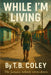 While I'm Living by T. B. Coley