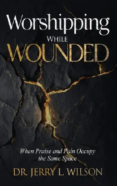 Worshipping While Wounded: When Praise and Pain Occupy the Same Space by Jerry L. Wilson